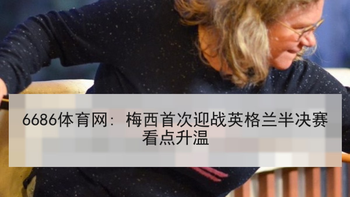 6686体育网: 梅西首次迎战英格兰半决赛看点升温 - 6686.com