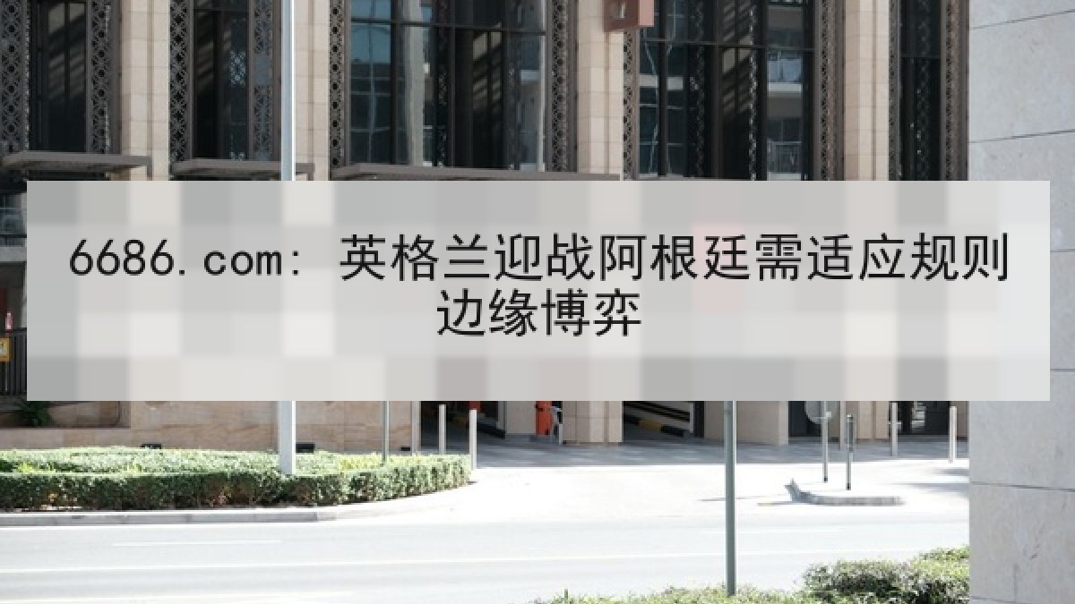 6686.com: 英格兰迎战阿根廷需适应规则边缘博弈 6686.com: 英格兰迎战阿根廷需适应规则边缘博弈