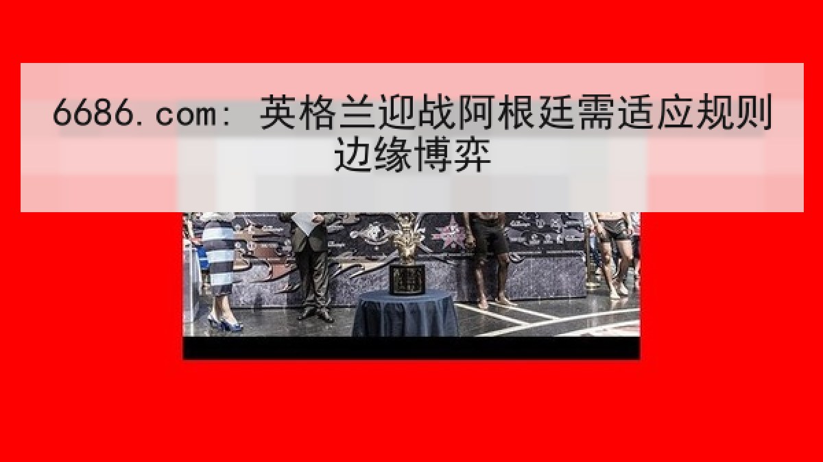 6686.com: 英格兰迎战阿根廷需适应规则边缘博弈