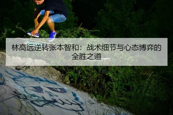 林高远逆转张本智和：战术细节与心态博弈的全胜之道