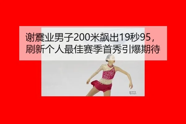 谢震业男子200米飙出19秒95，刷新个人最佳赛季首秀引爆期待