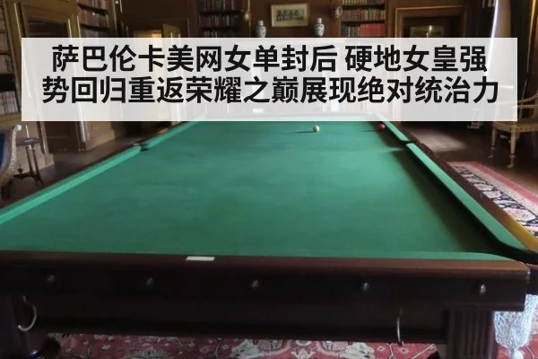 萨巴伦卡美网女单封后 硬地女皇强势回归重返荣耀之巅展现绝对统治力